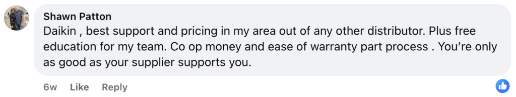 On Facebook, Shawn Patton praised Daikin's heating and air conditioning equipment, highlighting their exceptional supplier support—including competitive pricing, free team education, co-op funding, and a straightforward warranty process. Strong supplier support like this is essential for contractor success.