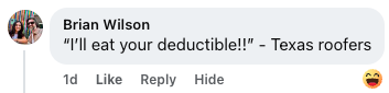 On Hook Agency’s website: A Facebook comment from Brian Wilson jokes, “‘I’ll eat your deductible!!’ – Texas roofers,” alongside a laughing emoji. This highlights the frequent–and often questionable–pricing tactics some Texas roofing companies use regarding deductibles and costs.