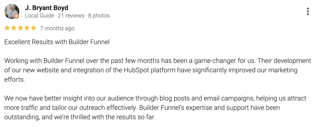 J. Bryant Boyd gave Builder Funnel a 5-star Google review, highlighting their expertise in remodeling marketing, website development, and HubSpot integration. Boyd praised the agency for boosting audience insight and website traffic, expressing strong satisfaction with the results.